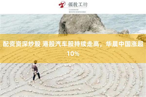 配资资深炒股 港股汽车股持续走高，华晨中国涨超10%