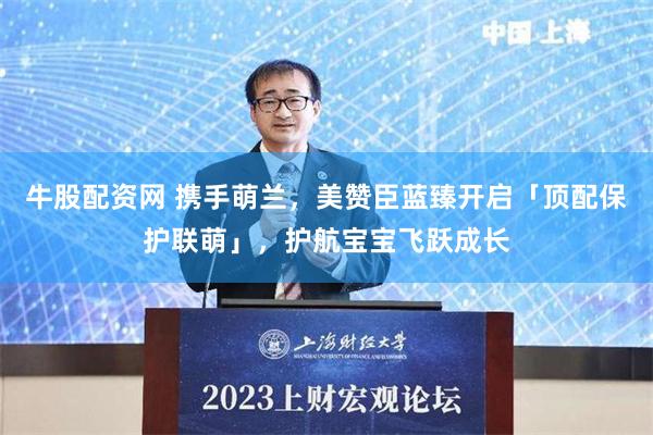 牛股配资网 携手萌兰，美赞臣蓝臻开启「顶配保护联萌」，护航宝宝飞跃成长