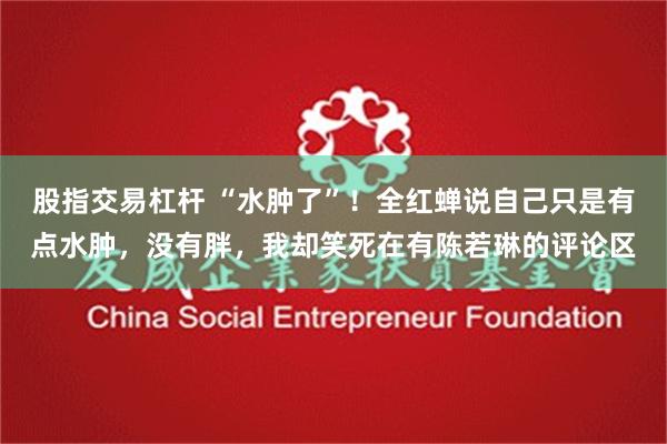 股指交易杠杆 “水肿了”！全红蝉说自己只是有点水肿，没有胖，我却笑死在有陈若琳的评论区