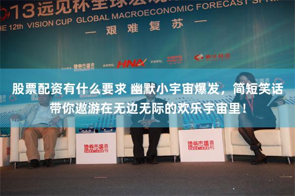 股票配资有什么要求 幽默小宇宙爆发，简短笑话带你遨游在无边无际的欢乐宇宙里！