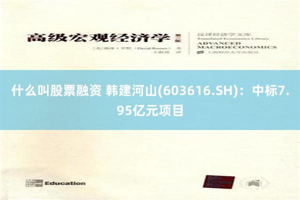 什么叫股票融资 韩建河山(603616.SH)：中标7.95亿元项目