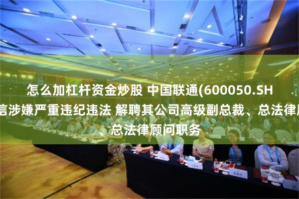 怎么加杠杆资金炒股 中国联通(600050.SH)：曹兴信涉嫌严重违纪违法 解聘其公司高级副总裁、总法律顾问职务