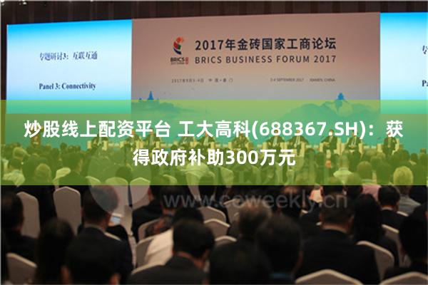 炒股线上配资平台 工大高科(688367.SH)：获得政府补助300万元