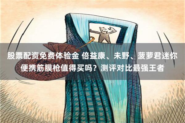 股票配资免费体验金 倍益康、未野、菠萝君迷你便携筋膜枪值得买吗？测评对比最强王者