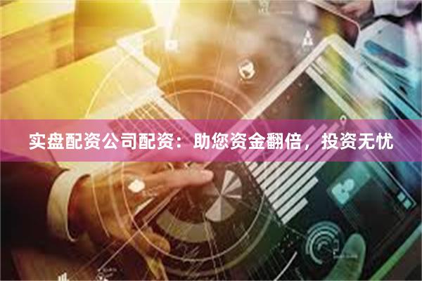 实盘配资公司配资：助您资金翻倍，投资无忧