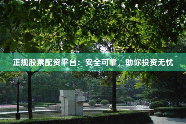 正规股票配资平台：安全可靠，助你投资无忧