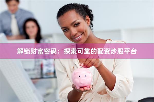 解锁财富密码：探索可靠的配资炒股平台