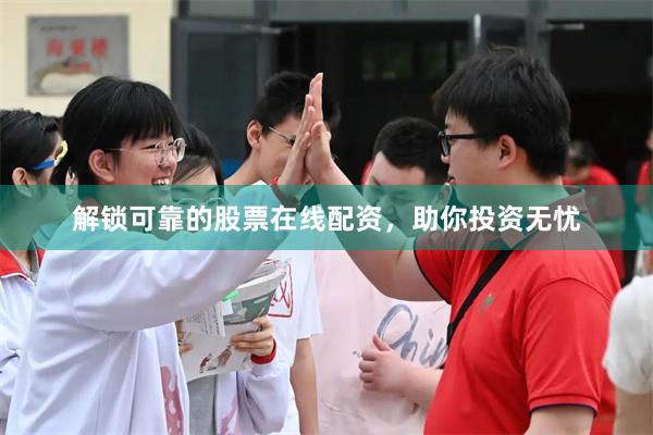 解锁可靠的股票在线配资，助你投资无忧