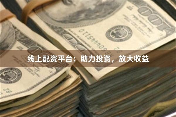 线上配资平台：助力投资，放大收益