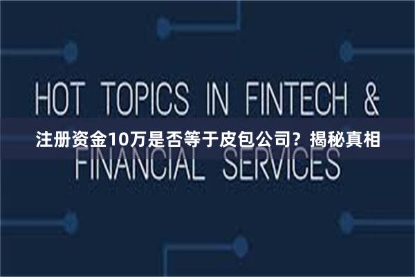注册资金10万是否等于皮包公司？揭秘真相