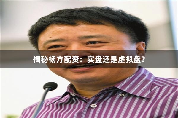揭秘杨方配资：实盘还是虚拟盘？