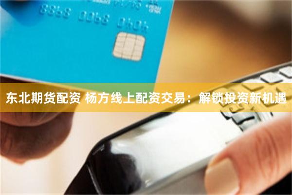 东北期货配资 杨方线上配资交易：解锁投资新机遇