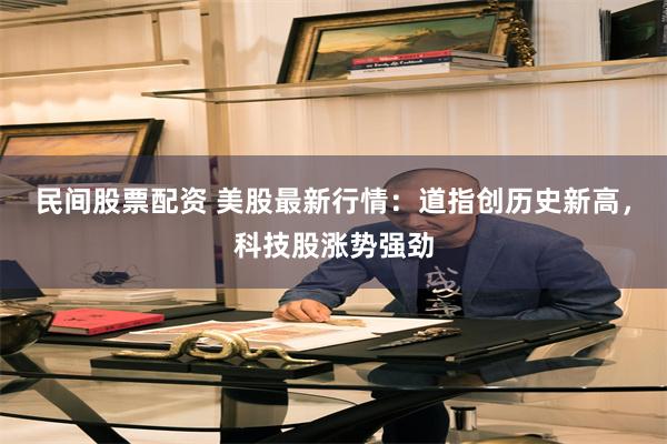 民间股票配资 美股最新行情：道指创历史新高，科技股涨势强劲