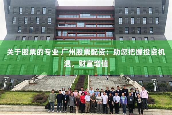 关于股票的专业 广州股票配资：助您把握投资机遇，财富增值