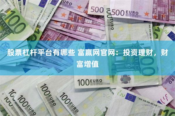 股票杠杆平台有哪些 富赢网官网：投资理财，财富增值