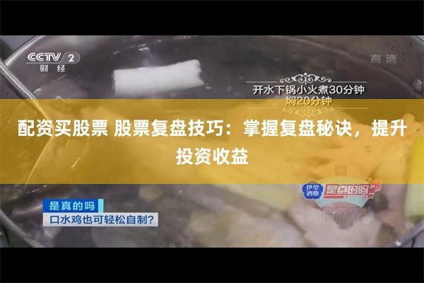 配资买股票 股票复盘技巧：掌握复盘秘诀，提升投资收益