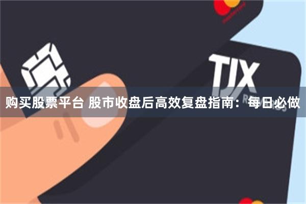 购买股票平台 股市收盘后高效复盘指南：每日必做