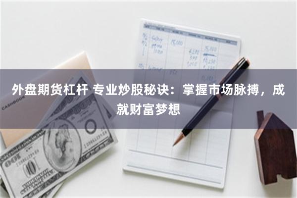 外盘期货杠杆 专业炒股秘诀：掌握市场脉搏，成就财富梦想