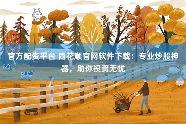 官方配资平台 同花顺官网软件下载：专业炒股神器，助你投资无忧