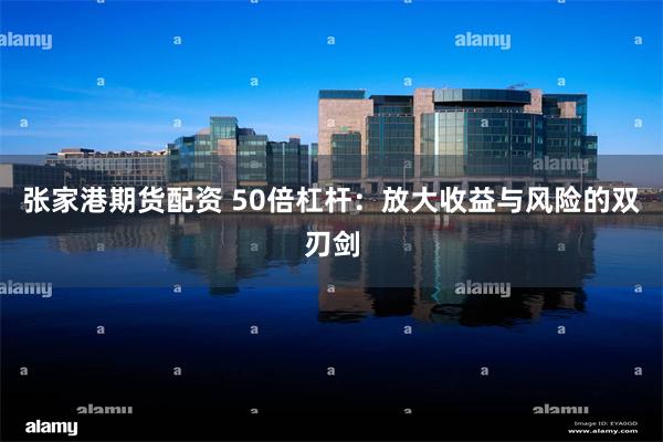 张家港期货配资 50倍杠杆：放大收益与风险的双刃剑