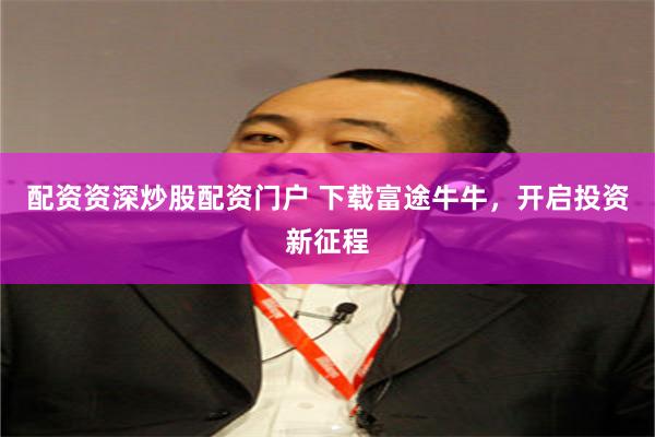 配资资深炒股配资门户 下载富途牛牛，开启投资新征程