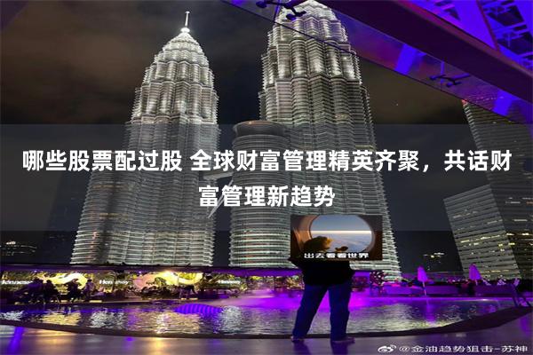 哪些股票配过股 全球财富管理精英齐聚，共话财富管理新趋势