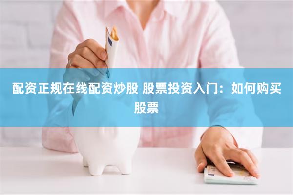 配资正规在线配资炒股 股票投资入门：如何购买股票