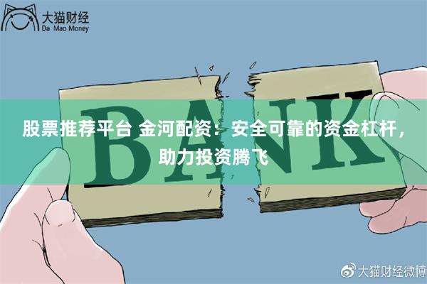 股票推荐平台 金河配资：安全可靠的资金杠杆，助力投资腾飞