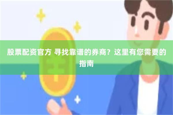 股票配资官方 寻找靠谱的券商？这里有您需要的指南