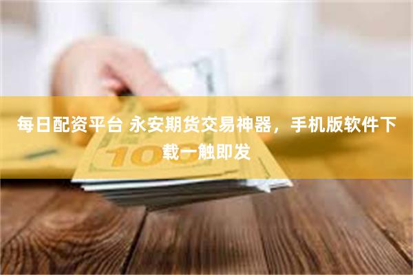 每日配资平台 永安期货交易神器，手机版软件下载一触即发