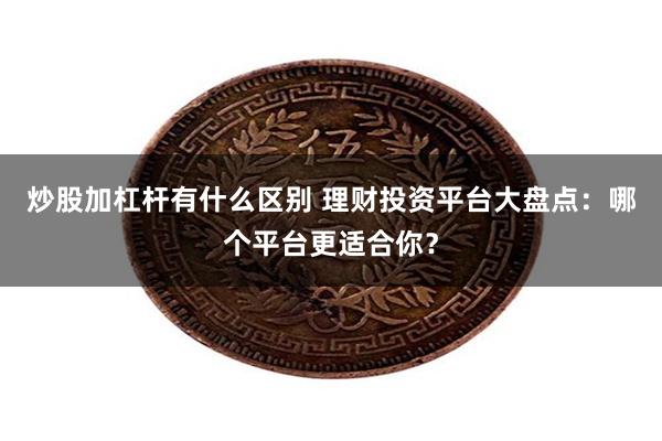 炒股加杠杆有什么区别 理财投资平台大盘点：哪个平台更适合你？