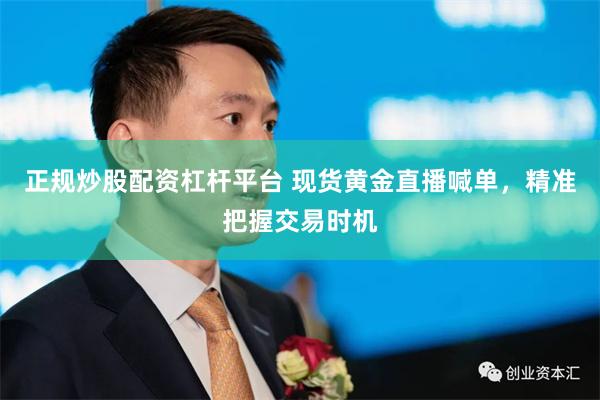 正规炒股配资杠杆平台 现货黄金直播喊单，精准把握交易时机