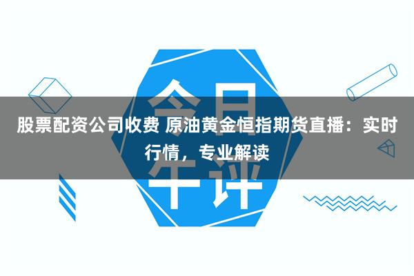 股票配资公司收费 原油黄金恒指期货直播：实时行情，专业解读