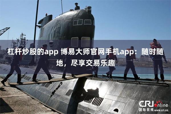 杠杆炒股的app 博易大师官网手机app：随时随地，尽享交易乐趣