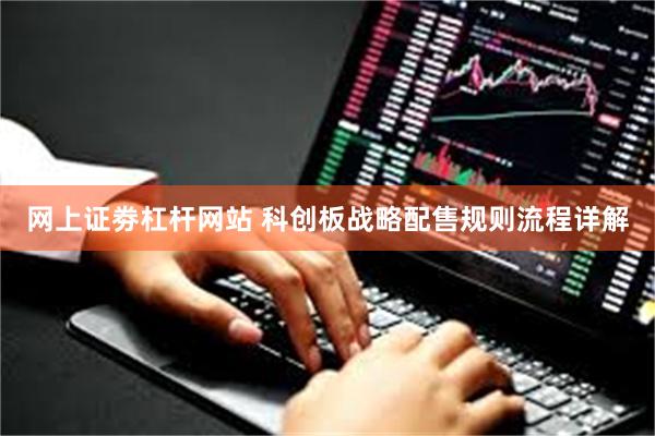 网上证劵杠杆网站 科创板战略配售规则流程详解