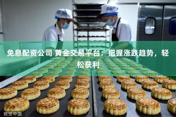 免息配资公司 黄金交易平台：把握涨跌趋势，轻松获利