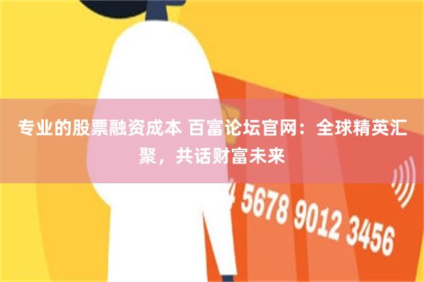 专业的股票融资成本 百富论坛官网：全球精英汇聚，共话财富未来