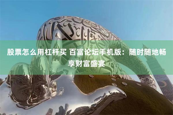 股票怎么用杠杆买 百富论坛手机版：随时随地畅享财富盛宴