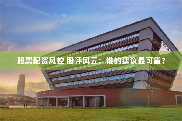 股票配资风控 股评风云：谁的建议最可靠？