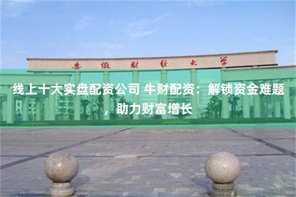 线上十大实盘配资公司 牛财配资：解锁资金难题，助力财富增长