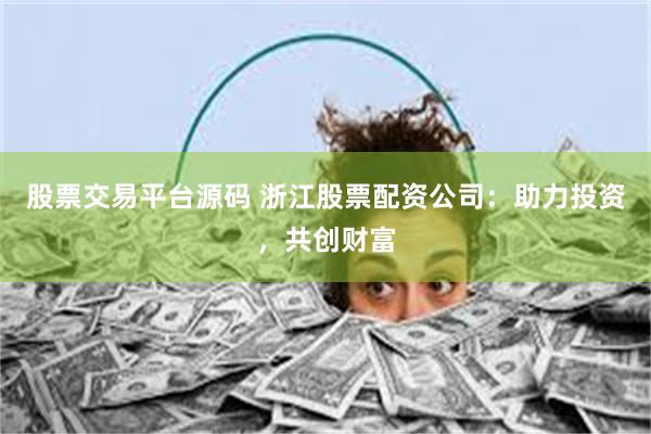 股票交易平台源码 浙江股票配资公司：助力投资，共创财富