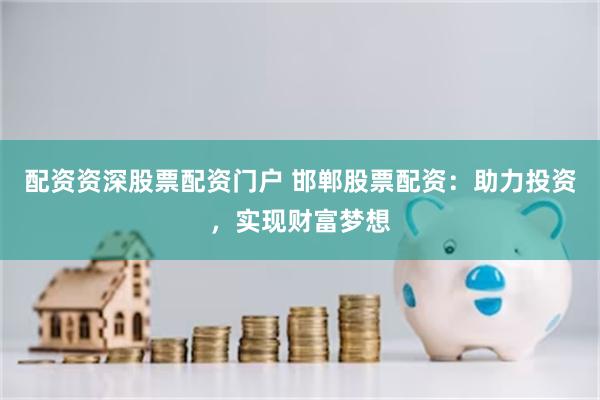 配资资深股票配资门户 邯郸股票配资：助力投资，实现财富梦想