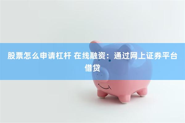 股票怎么申请杠杆 在线融资：通过网上证券平台借贷