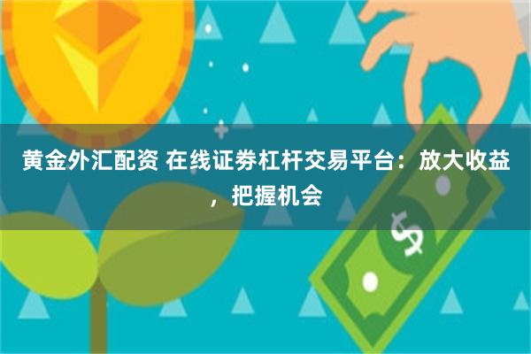 黄金外汇配资 在线证劵杠杆交易平台：放大收益，把握机会