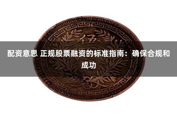 配资意思 正规股票融资的标准指南：确保合规和成功
