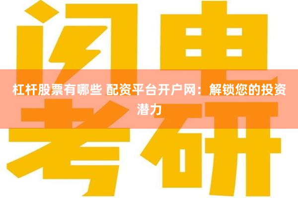 杠杆股票有哪些 配资平台开户网：解锁您的投资潜力
