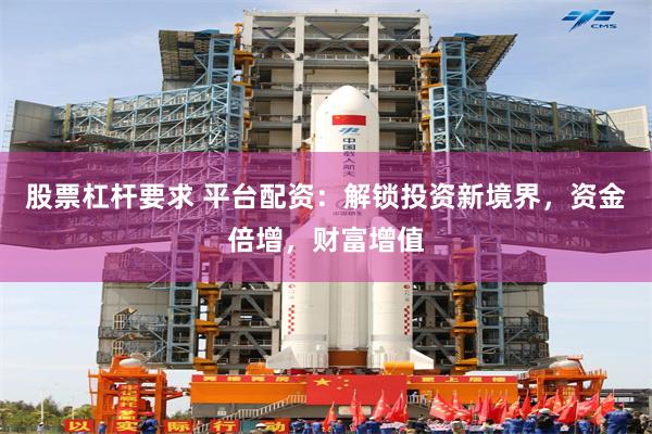 股票杠杆要求 平台配资：解锁投资新境界，资金倍增，财富增值