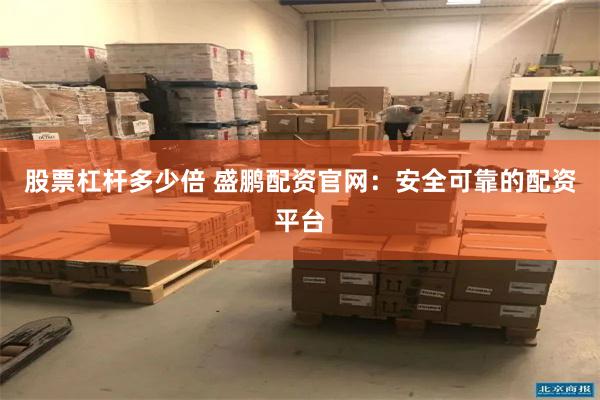 股票杠杆多少倍 盛鹏配资官网：安全可靠的配资平台