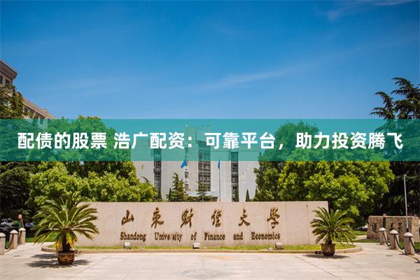 配债的股票 浩广配资：可靠平台，助力投资腾飞