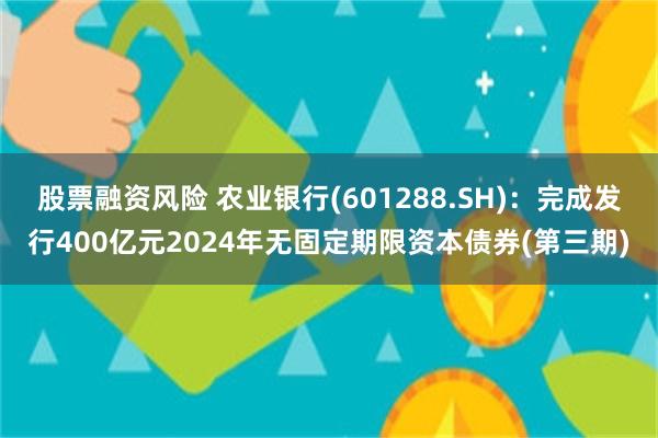 股票融资风险 农业银行(601288.SH)：完成发行400亿元2024年无固定期限资本债券(第三期)